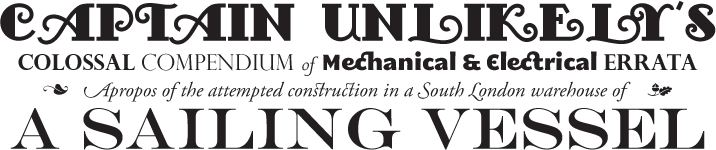 Captain Unlikely's colossal compendium of mechanical and electrical errata apropos of the attempted construction in a South London warehouse of a Sailing Vessel